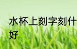 水杯上刻字刻什么好 水杯上刻什么字好