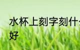 水杯上刻字刻什么好 水杯上刻什么字好
