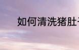 如何清洗猪肚子 猪肚清洗方法