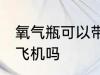 氧气瓶可以带上飞机吗 氧气瓶能带上飞机吗