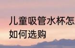 儿童吸管水杯怎么选购 儿童吸管水杯如何选购