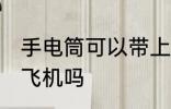 手电筒可以带上飞机吗 手电筒能带上飞机吗