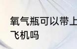 氧气瓶可以带上飞机吗 氧气瓶能带上飞机吗