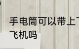 手电筒可以带上飞机吗 手电筒能带上飞机吗