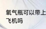 氧气瓶可以带上飞机吗 氧气瓶能带上飞机吗