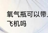 氧气瓶可以带上飞机吗 氧气瓶能带上飞机吗