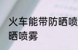 火车能带防晒喷雾吗 火车是否能带防晒喷雾