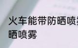 火车能带防晒喷雾吗 火车是否能带防晒喷雾