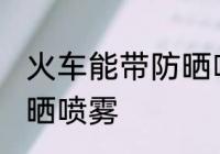 火车能带防晒喷雾吗 火车是否能带防晒喷雾