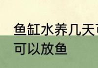 鱼缸水养几天可以放鱼 新缸养水几天可以放鱼