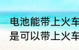 电池能带上火车吗 电池如果符合标准是可以带上火车的对吗