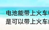电池能带上火车吗 电池如果符合标准是可以带上火车的对吗