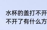水杯的盖打不开了怎么办 水杯的盖打不开了有什么方法