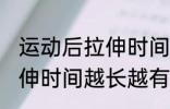 运动后拉伸时间越长越好吗 运动后拉伸时间越长越有好处是吗