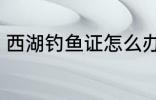 西湖钓鱼证怎么办 如何办西湖钓鱼证