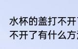水杯的盖打不开了怎么办 水杯的盖打不开了有什么方法