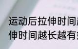 运动后拉伸时间越长越好吗 运动后拉伸时间越长越有好处是吗