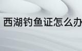 西湖钓鱼证怎么办 如何办西湖钓鱼证