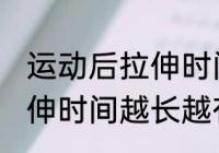 运动后拉伸时间越长越好吗 运动后拉伸时间越长越有好处是吗