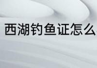 西湖钓鱼证怎么办 如何办西湖钓鱼证