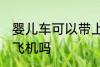 婴儿车可以带上飞机吗 婴儿车能带上飞机吗