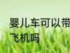 婴儿车可以带上飞机吗 婴儿车能带上飞机吗