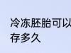 冷冻胚胎可以保存多久 胚胎冷冻能保存多久
