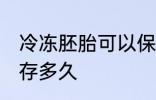 冷冻胚胎可以保存多久 胚胎冷冻能保存多久
