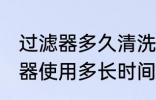 过滤器多久清洗一次 净水器前置过滤器使用多长时间冲洗