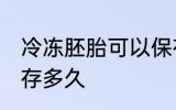 冷冻胚胎可以保存多久 胚胎冷冻能保存多久