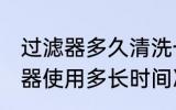 过滤器多久清洗一次 净水器前置过滤器使用多长时间冲洗