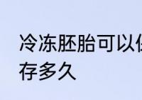 冷冻胚胎可以保存多久 胚胎冷冻能保存多久