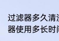 过滤器多久清洗一次 净水器前置过滤器使用多长时间冲洗