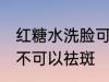 红糖水洗脸可以祛斑吗 红糖水洗脸可不可以祛斑