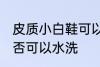 皮质小白鞋可以水洗吗 皮质小白鞋是否可以水洗