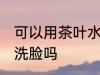 可以用茶叶水洗脸吗 可以使用茶叶水洗脸吗