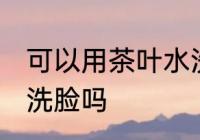 可以用茶叶水洗脸吗 可以使用茶叶水洗脸吗