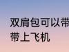 双肩包可以带上飞机吗 双肩包能不能带上飞机