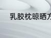 乳胶枕晾晒方法 如何晾晒乳胶枕