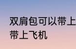 双肩包可以带上飞机吗 双肩包能不能带上飞机