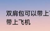 双肩包可以带上飞机吗 双肩包能不能带上飞机