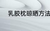 乳胶枕晾晒方法 如何晾晒乳胶枕