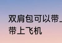 双肩包可以带上飞机吗 双肩包能不能带上飞机