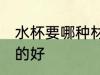 水杯要哪种材质的好 水杯选哪种材质的好