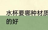 水杯要哪种材质的好 水杯选哪种材质的好