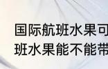 国际航班水果可以带上飞机吗 国际航班水果能不能带上飞机