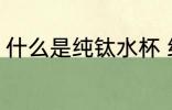 什么是纯钛水杯 纯钛水杯是什么水杯