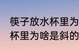 筷子放水杯里为什么是斜的 筷子放水杯里为啥是斜的呢