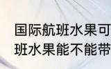 国际航班水果可以带上飞机吗 国际航班水果能不能带上飞机