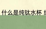 什么是纯钛水杯 纯钛水杯是什么水杯